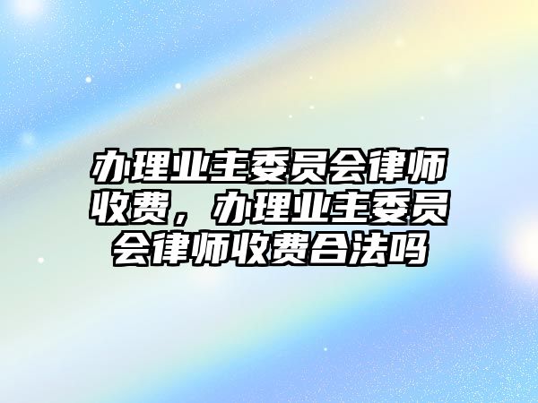 辦理業主委員會律師收費，辦理業主委員會律師收費合法嗎