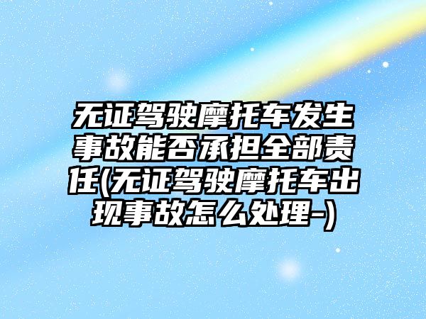 無證駕駛摩托車發生事故能否承擔全部責任(無證駕駛摩托車出現事故怎么處理-)