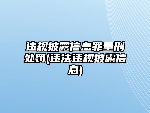 違規(guī)披露信息罪量刑處罰(違法違規(guī)披露信息)