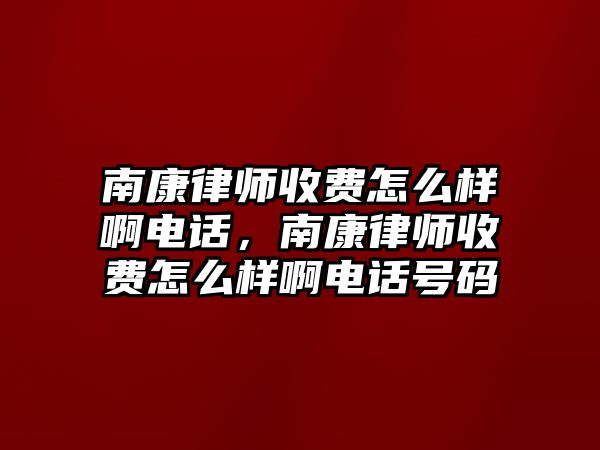 南康律師收費怎么樣啊電話，南康律師收費怎么樣啊電話號碼