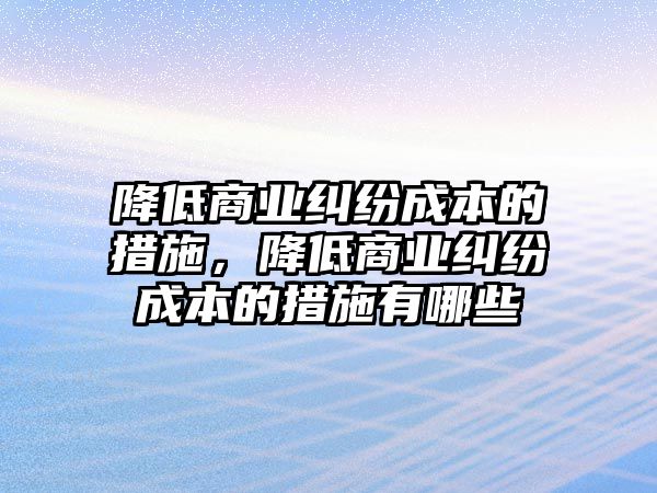 降低商業(yè)糾紛成本的措施，降低商業(yè)糾紛成本的措施有哪些