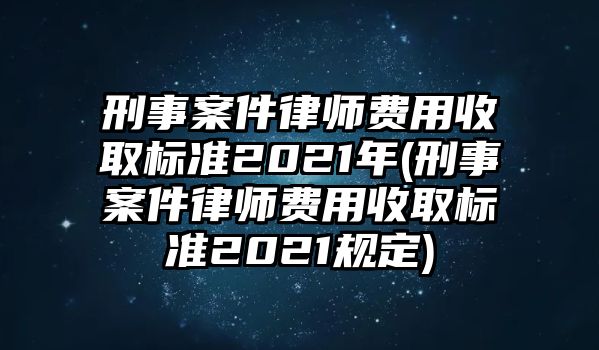 刑事案件律師費用收取標準2021年(刑事案件律師費用收取標準2021規定)