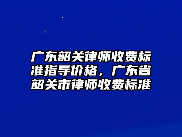 廣東韶關律師收費標準指導價格，廣東省韶關市律師收費標準