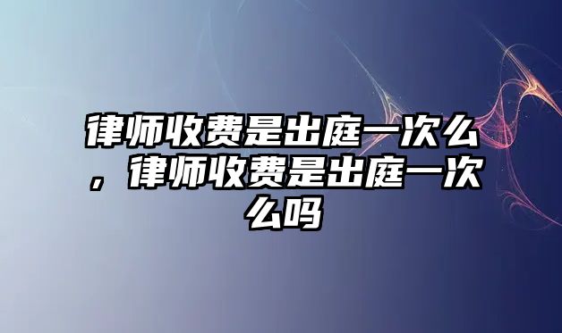 律師收費(fèi)是出庭一次么，律師收費(fèi)是出庭一次么嗎