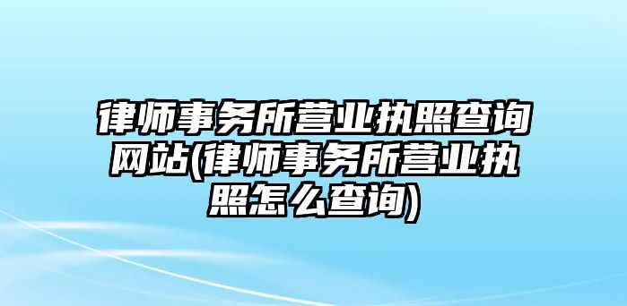 律師事務所營業執照查詢網站(律師事務所營業執照怎么查詢)