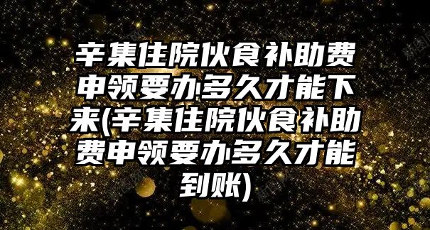 辛集住院伙食補助費申領要辦多久才能下來(辛集住院伙食補助費申領要辦多久才能到賬)