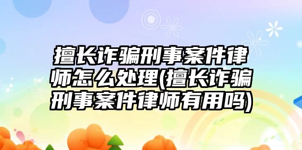 擅長(zhǎng)詐騙刑事案件律師怎么處理(擅長(zhǎng)詐騙刑事案件律師有用嗎)