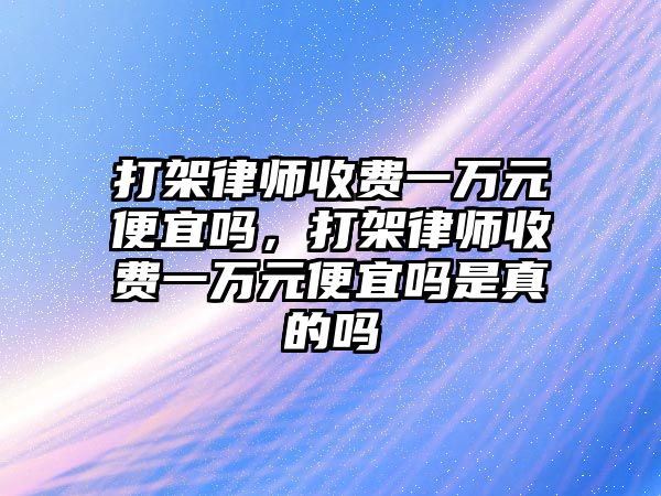 打架律師收費一萬元便宜嗎，打架律師收費一萬元便宜嗎是真的嗎