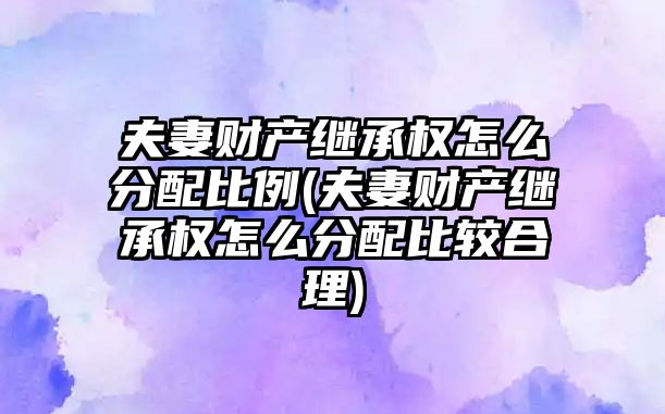 夫妻財產繼承權怎么分配比例(夫妻財產繼承權怎么分配比較合理)