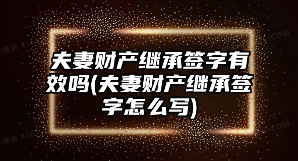 夫妻財產繼承簽字有效嗎(夫妻財產繼承簽字怎么寫)