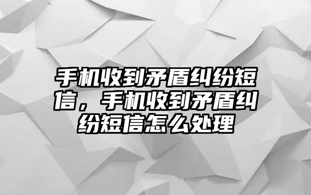 手機(jī)收到矛盾糾紛短信，手機(jī)收到矛盾糾紛短信怎么處理