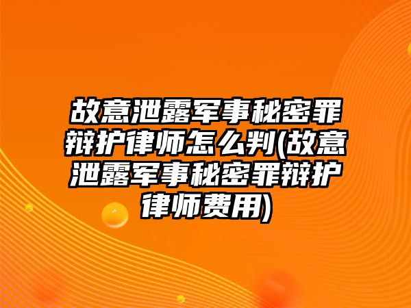 故意泄露軍事秘密罪辯護律師怎么判(故意泄露軍事秘密罪辯護律師費用)