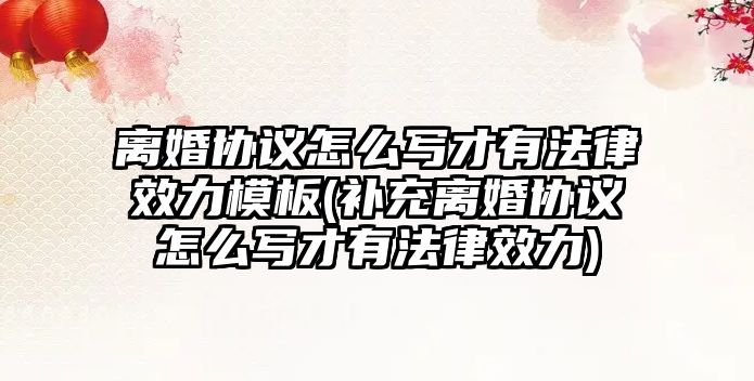 離婚協議怎么寫才有法律效力模板(補充離婚協議怎么寫才有法律效力)