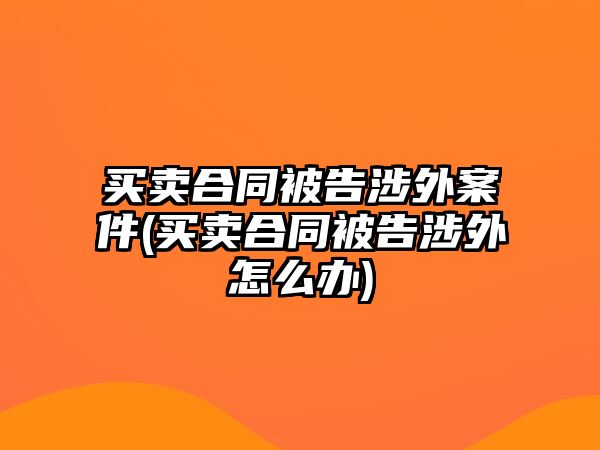 買賣合同被告涉外案件(買賣合同被告涉外怎么辦)