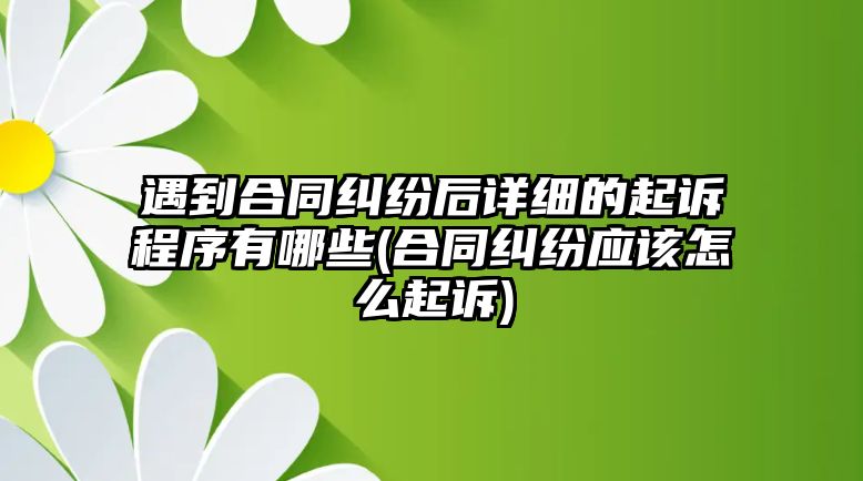 遇到合同糾紛后詳細的起訴程序有哪些(合同糾紛應該怎么起訴)