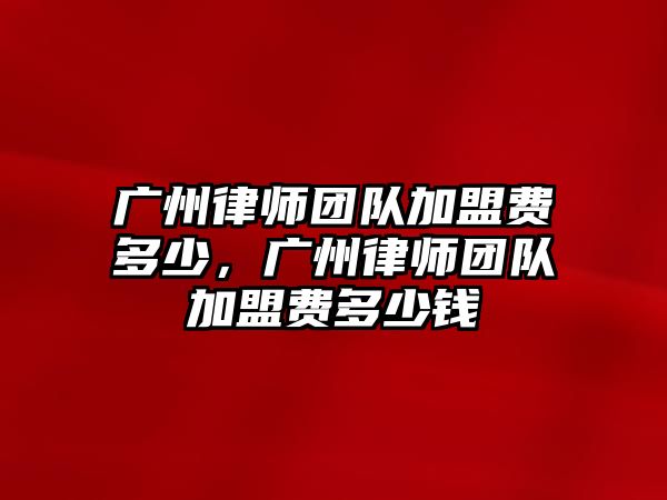 廣州律師團隊加盟費多少，廣州律師團隊加盟費多少錢