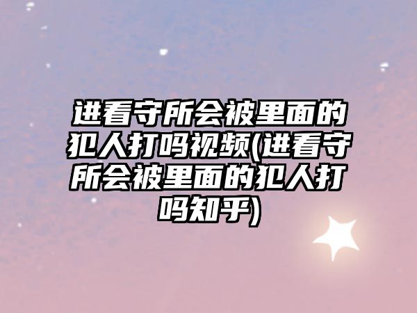 進看守所會被里面的犯人打嗎視頻(進看守所會被里面的犯人打嗎知乎)