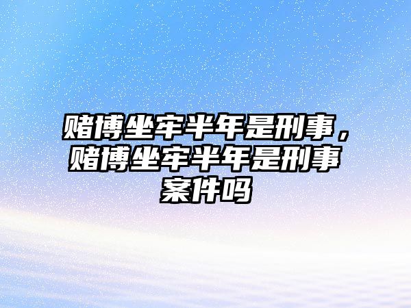 賭博坐牢半年是刑事，賭博坐牢半年是刑事案件嗎