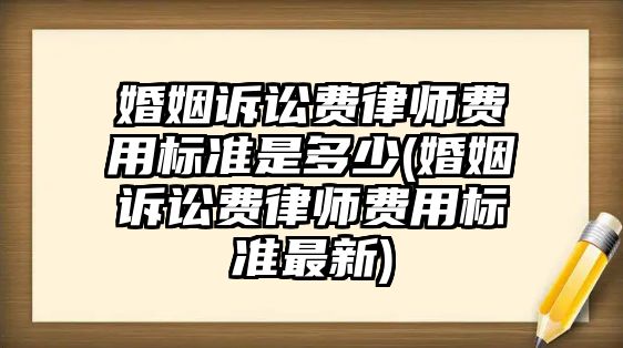 婚姻訴訟費律師費用標準是多少(婚姻訴訟費律師費用標準最新)