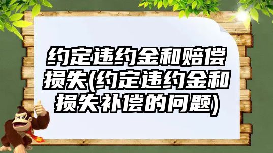 約定違約金和賠償損失(約定違約金和損失補償的問題)