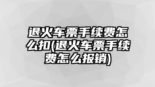 退火車票手續(xù)費(fèi)怎么扣(退火車票手續(xù)費(fèi)怎么報(bào)銷)