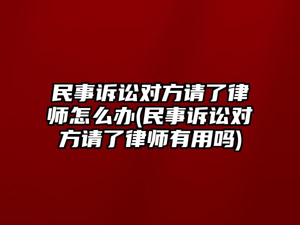 民事訴訟對方請了律師怎么辦(民事訴訟對方請了律師有用嗎)