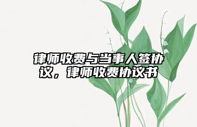 律師收費與當事人簽協議，律師收費協議書