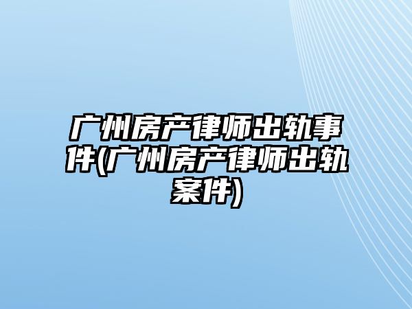 廣州房產律師出軌事件(廣州房產律師出軌案件)