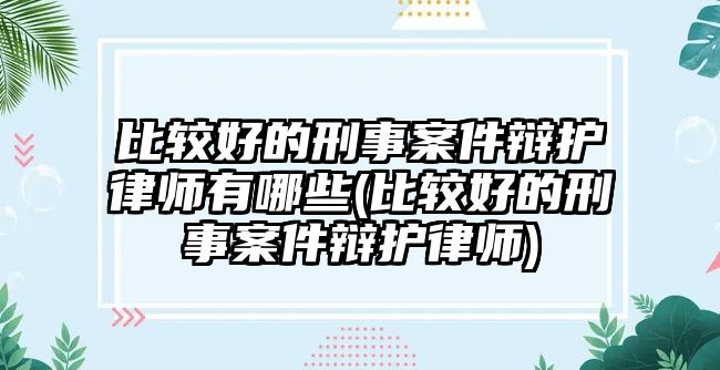 比較好的刑事案件辯護律師有哪些(比較好的刑事案件辯護律師)