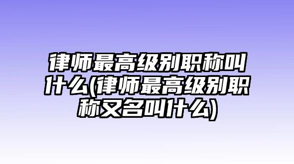 律師最高級別職稱叫什么(律師最高級別職稱又名叫什么)