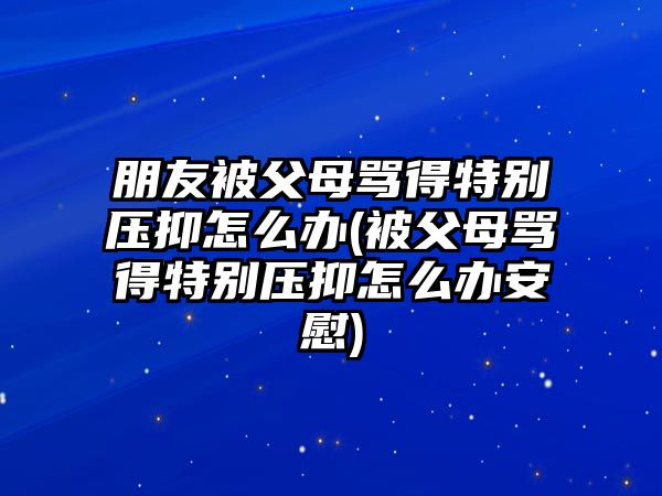 朋友被父母罵得特別壓抑怎么辦(被父母罵得特別壓抑怎么辦安慰)