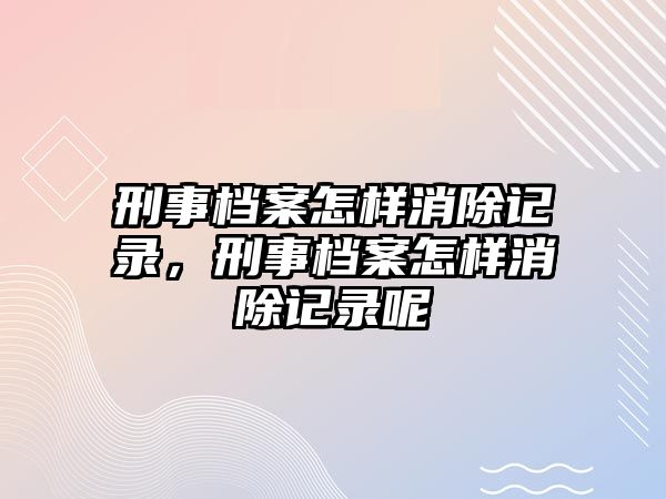 刑事檔案怎樣消除記錄，刑事檔案怎樣消除記錄呢