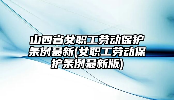 山西省女職工勞動(dòng)保護(hù)條例最新(女職工勞動(dòng)保護(hù)條例最新版)