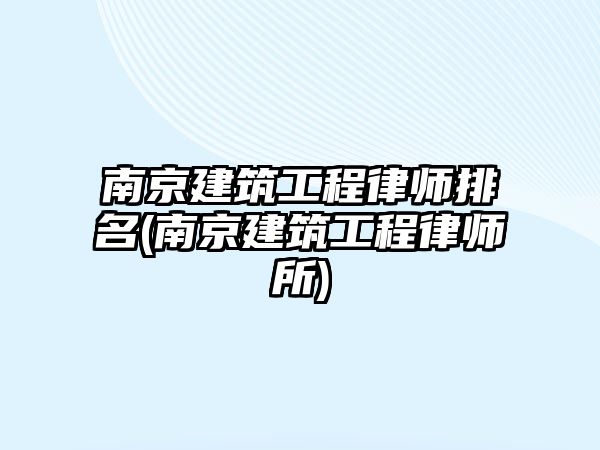 南京建筑工程律師排名(南京建筑工程律師所)