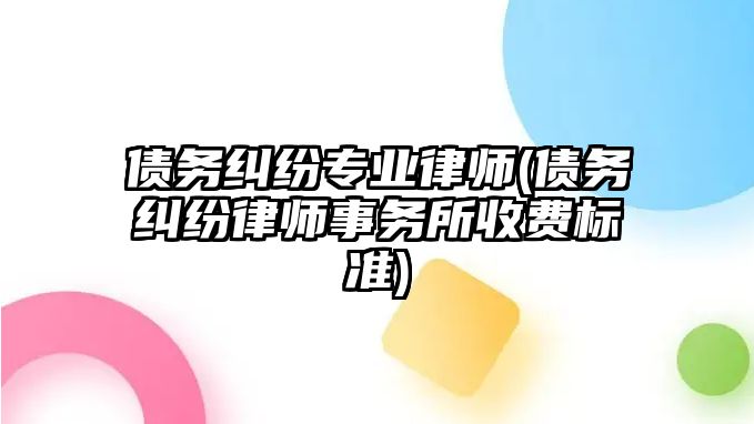 債務糾紛專業律師(債務糾紛律師事務所收費標準)