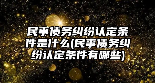 民事債務糾紛認定條件是什么(民事債務糾紛認定條件有哪些)