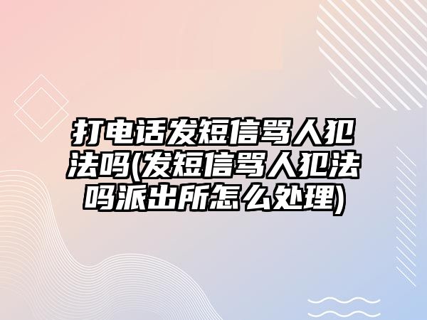 打電話發(fā)短信罵人犯法嗎(發(fā)短信罵人犯法嗎派出所怎么處理)