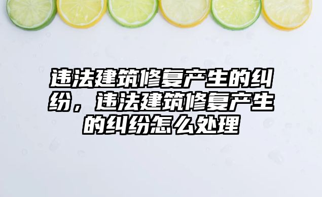 違法建筑修復產生的糾紛，違法建筑修復產生的糾紛怎么處理