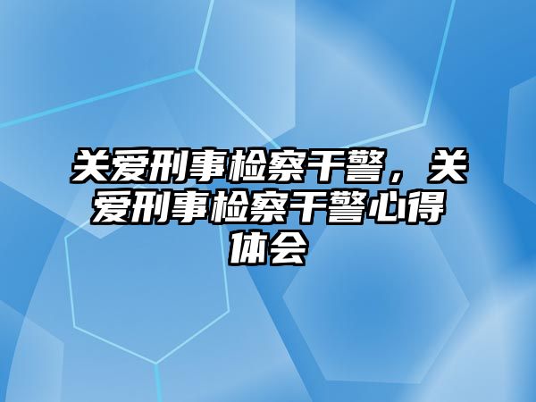 關愛刑事檢察干警，關愛刑事檢察干警心得體會