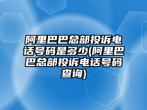 阿里巴巴總部投訴電話號碼是多少(阿里巴巴總部投訴電話號碼查詢)