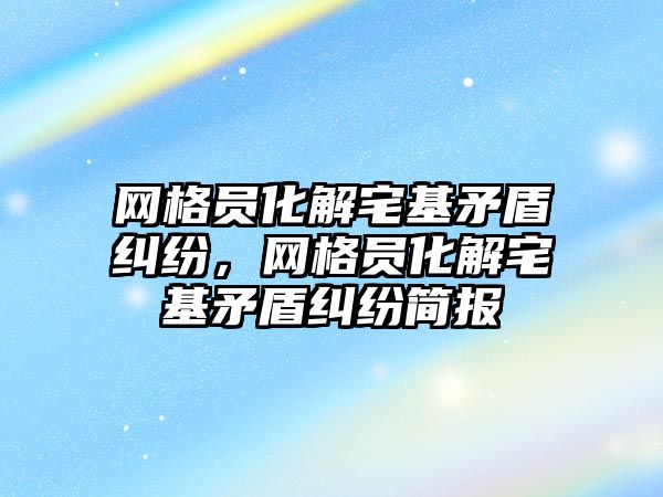 網格員化解宅基矛盾糾紛，網格員化解宅基矛盾糾紛簡報