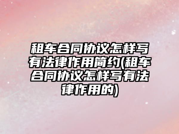 租車合同協議怎樣寫有法律作用簡約(租車合同協議怎樣寫有法律作用的)