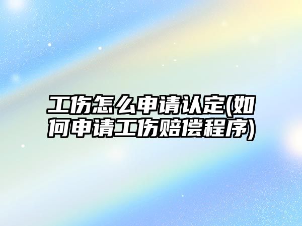 工傷怎么申請(qǐng)認(rèn)定(如何申請(qǐng)工傷賠償程序)