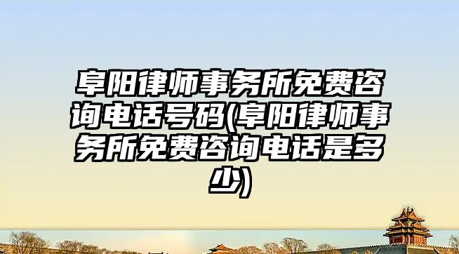 阜陽律師事務所免費咨詢電話號碼(阜陽律師事務所免費咨詢電話是多少)