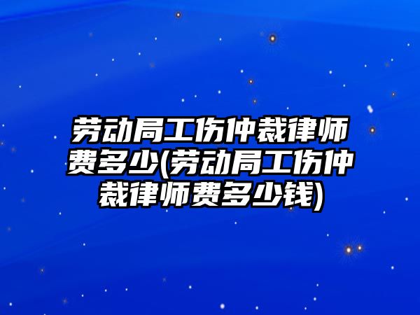 勞動局工傷仲裁律師費多少(勞動局工傷仲裁律師費多少錢)