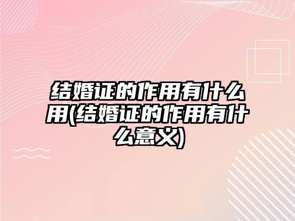 結婚證的作用有什么用(結婚證的作用有什么意義)