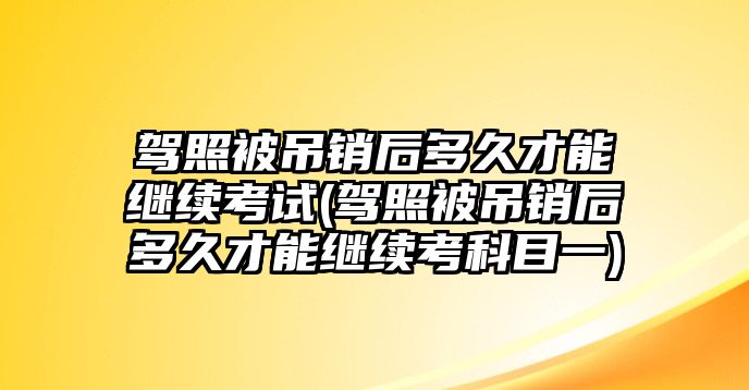 駕照被吊銷后多久才能繼續考試(駕照被吊銷后多久才能繼續考科目一)