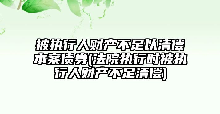 被執(zhí)行人財產不足以清償本案債券(法院執(zhí)行時被執(zhí)行人財產不足清償)