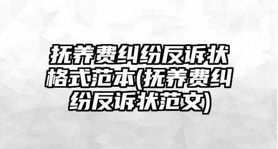 撫養(yǎng)費糾紛反訴狀格式范本(撫養(yǎng)費糾紛反訴狀范文)