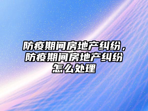 防疫期間房地產糾紛，防疫期間房地產糾紛怎么處理